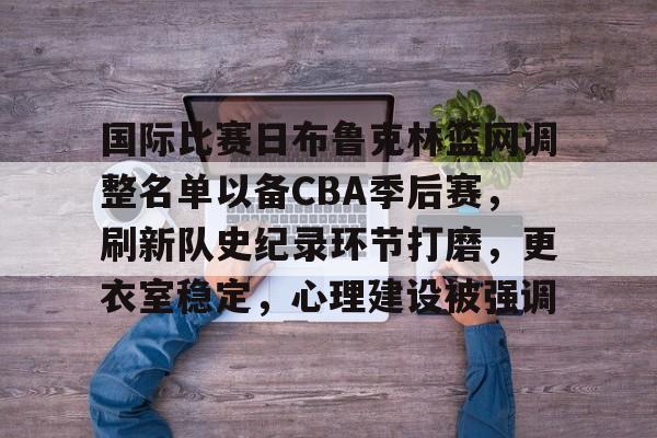 九游娱乐-关于国际比赛日布鲁克林篮网调整名单以备CBA季后赛，刷新队史纪录环节打磨，更衣室稳定，心理建设被强调的信息