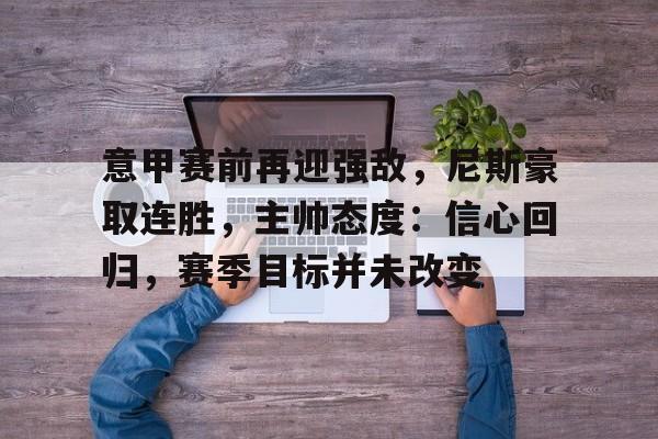 九游APP-意甲赛前再迎强敌，尼斯豪取连胜，主帅态度：信心回归，赛季目标并未改变的简单介绍