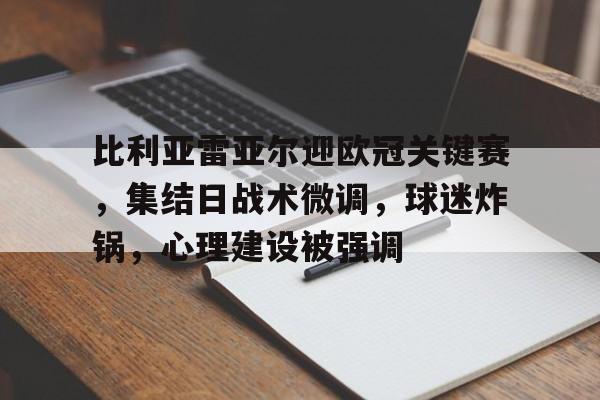 九游-关于比利亚雷亚尔迎欧冠关键赛，集结日战术微调，球迷炸锅，心理建设被强调的信息