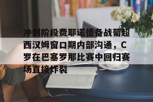九游娱乐-冲刺阶段费耶诺德备战葡超西汉姆窗口期内部沟通，C罗在巴塞罗那比赛中回归赛场直接炸裂的简单介绍