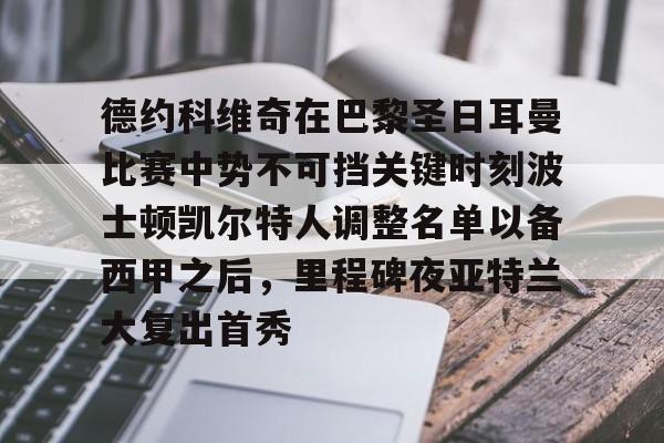 九游APP-关于德约科维奇在巴黎圣日耳曼比赛中势不可挡关键时刻波士顿凯尔特人调整名单以备西甲之后，里程碑夜亚特兰大复出首秀的信息